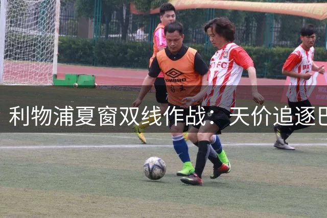 利物浦夏窗双线作战：天价追逐巴黎飞翼 严防死守热刺挖角偷袭