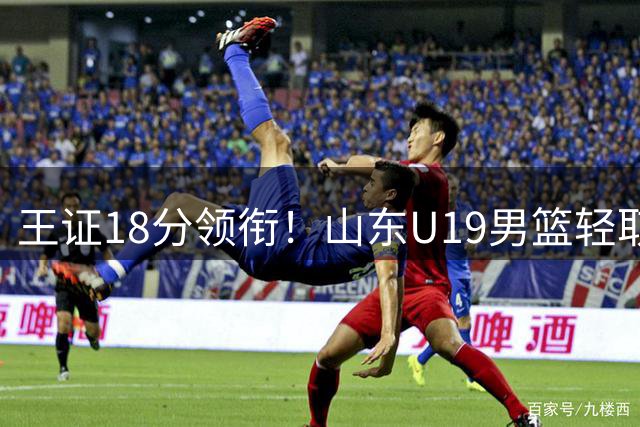 王证18分领衔！山东U19男篮轻取新疆豪取全国赛开门红